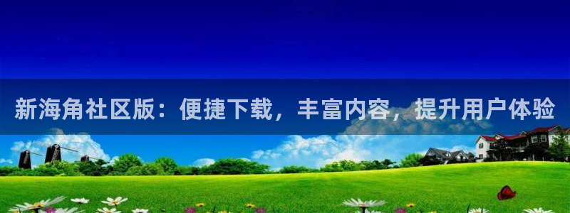 hjfba海角社区：新海角社区版：便捷下载，丰富内容，提升用户体验
