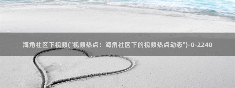 海角社区 绿帽：海角社区下视频(\