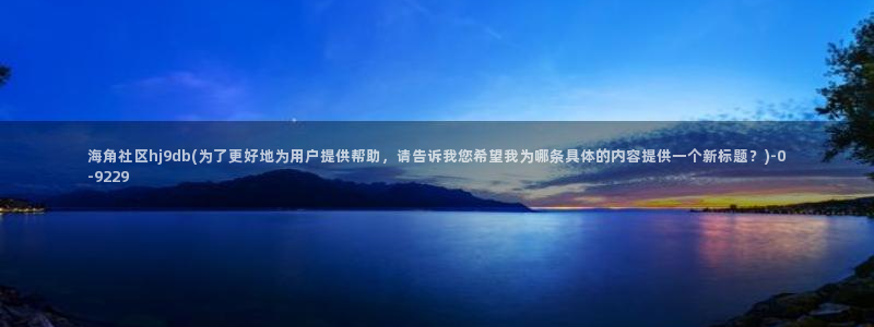 海角社区在线视频播放观看：海角社区hj9db(为了更好地为用户提供帮助，请告诉我